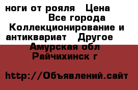 ноги от рояля › Цена ­ 19 000 - Все города Коллекционирование и антиквариат » Другое   . Амурская обл.,Райчихинск г.